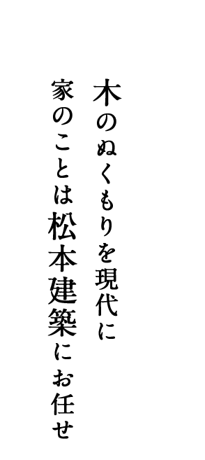 木のぬくもりを現代に 家のことは松本建築にお任せ